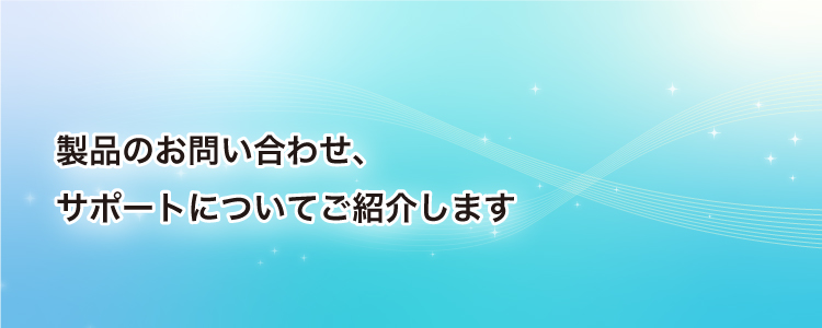 製品のお問い合わせ、サポートについてご紹介します