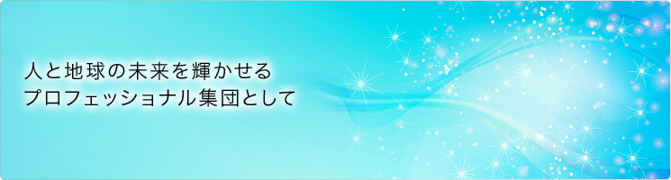 人と地球の未来を輝かせるプロフェッショナル集団として