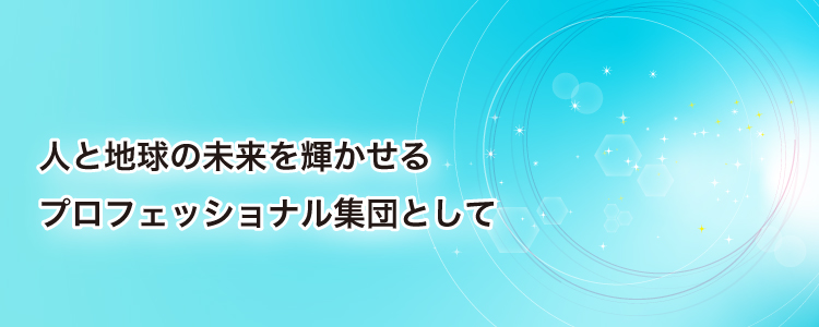 人と地球の未来を輝かせるプロフェッショナル集団として