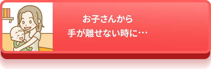 お子さんから手が離せない時に…