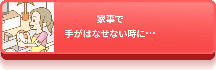 家事で手がはなせない時に…