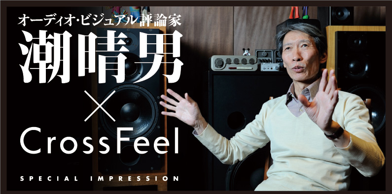 オーディオ・ビジュアル評論家　潮 晴男×CrossFeel　SPECIAL IMPRESSION