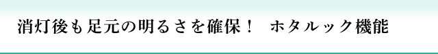 消灯後も足元の明るさを確保！  ホタルック機能